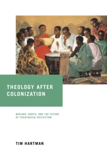 Theology after Colonization : Bediako, Barth, and the Future of Theological Reflection