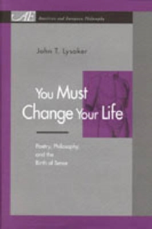 You Must Change Your Life : Poetry, Philosophy, and the Birth of Sense