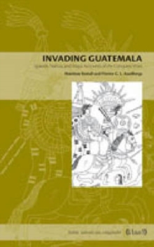 Invading Guatemala : Spanish, Nahua, and Maya Accounts of the Conquest Wars