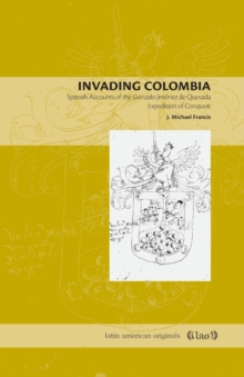 Invading Colombia : Spanish Accounts of the Gonzalo Jimenez de Quesada Expedition of Conquest