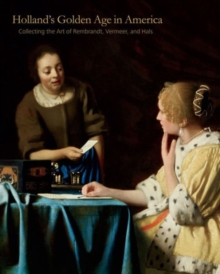 Holland’s Golden Age in America : Collecting the Art of Rembrandt, Vermeer, and Hals