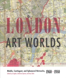 London Art Worlds : Mobile, Contingent, and Ephemeral Networks, 1960-1980