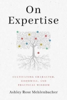 On Expertise : Cultivating Character, Goodwill, and Practical Wisdom