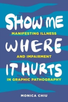 Show Me Where It Hurts : Manifesting Illness and Impairment in Graphic Pathography