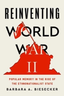 Reinventing World War II : Popular Memory in the Rise of the Ethnonationalist State