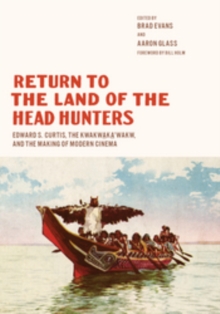 Return to the Land of the Head Hunters : Edward S. Curtis, the Kwakwaka'wakw, and the Making of Modern Cinema