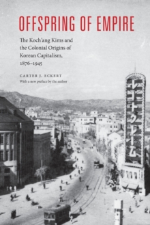 Offspring of Empire : The Koch'ang Kims and the Colonial Origins of Korean Capitalism, 1876-1945