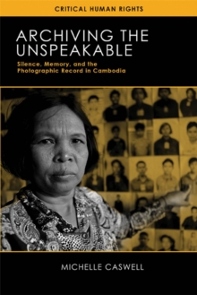 Archiving the Unspeakable : Silence, Memory, and the Photographic Record in Cambodia
