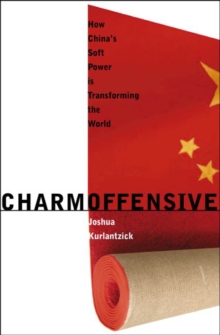 Charm Offensive : How China's Soft Power Is Transforming the World