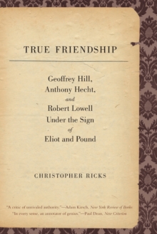 True Friendship : Geoffrey Hill, Anthony Hecht, and Robert Lowell Under the Sign of Eliot and Pound