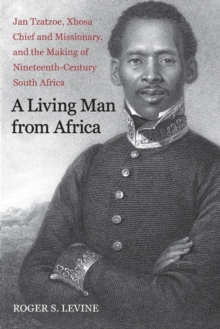 A Living Man from Africa : Jan Tzatzoe, Xhosa Chief and Missionary, and the Making of Nineteenth-Century South Africa