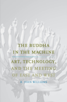 The Buddha in the Machine : Art, Technology, and the Meeting of East and West