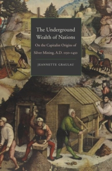 The Underground Wealth of Nations : On the Capitalist Origins of Silver Mining, A.D. 1150-1450