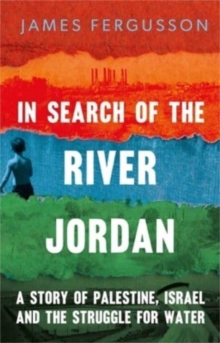 In Search of the River Jordan : A Story of Palestine, Israel and the Struggle for Water