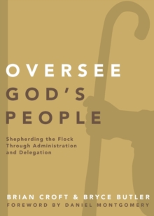 Oversee God's People : Shepherding the Flock Through Administration and Delegation