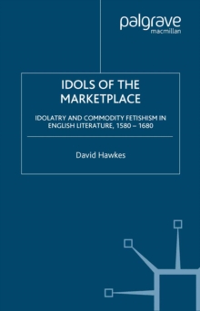 Idols of the Marketplace : Idolatry and Commodity Fetishism in English Literature, 1580-1680