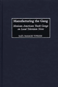 Manufacturing the Gang : Mexican American Youth Gangs on Local Television News