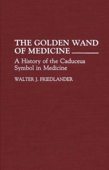 The Golden Wand of Medicine : A History of the Caduceus Symbol in Medicine