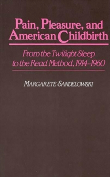 Pain, Pleasure, and American Childbirth : From the Twilight Sleep to the Read Method, 1914-1960