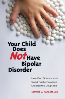 Your Child Does Not Have Bipolar Disorder : How Bad Science and Good Public Relations Created the Diagnosis