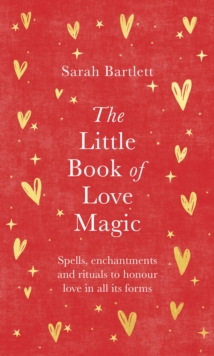The Little Book of Love Magic : Spells, enchantments and rituals to honour love in all its forms