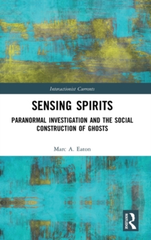 Sensing Spirits : Paranormal Investigation and the Social Construction of Ghosts