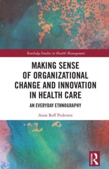 Making Sense of Organizational Change and Innovation in Health Care : An Everyday Ethnography