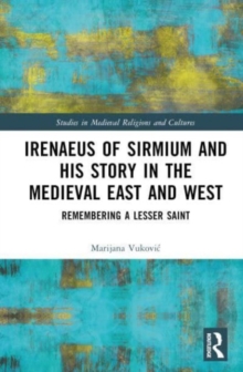 Irenaeus of Sirmium and His Story in the Medieval East and West : Remembering a Lesser Saint