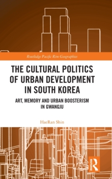 The Cultural Politics of Urban Development in South Korea : Art, Memory and Urban Boosterism in Gwangju
