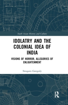 Idolatry and the Colonial Idea of India : Visions of Horror, Allegories of Enlightenment