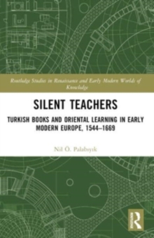 Silent Teachers : Turkish Books and Oriental Learning in Early Modern Europe, 1544–1669