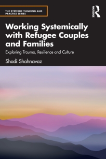 Working Systemically with Refugee Couples and Families : Exploring Trauma, Resilience and Culture