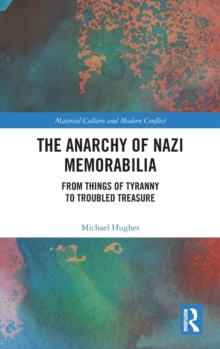 The Anarchy of Nazi Memorabilia : From Things of Tyranny to Troubled Treasure