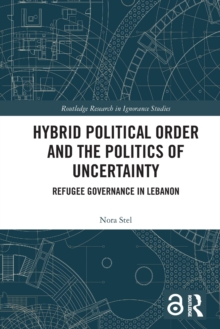 Hybrid Political Order and the Politics of Uncertainty : Refugee Governance in Lebanon