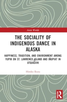 The Sociality of Indigenous Dance in Alaska : Happiness, Tradition, and Environment among Yupik on St. Lawrence Island and Inupiat in Utqiagvik