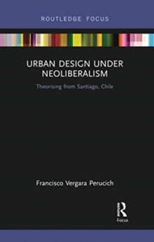 Urban Design Under Neoliberalism : Theorising from Santiago, Chile