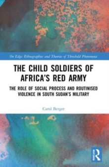 The Child Soldiers of Africa's Red Army : The Role of Social Process and Routinised Violence in South Sudan's Military