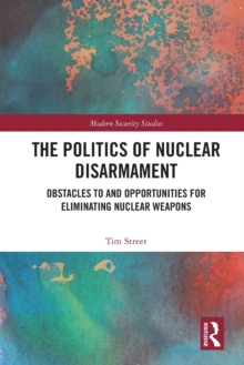 The Politics of Nuclear Disarmament : Obstacles to and Opportunities for Eliminating Nuclear Weapons