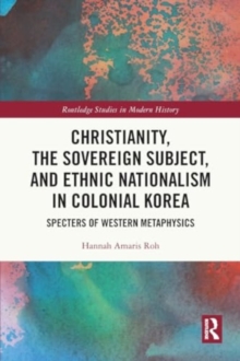 Christianity, the Sovereign Subject, and Ethnic Nationalism in Colonial Korea : Specters of Western Metaphysics