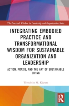 Integrating Embodied Practice and Transformational Wisdom for Sustainable Organization and Leadership : Action, Praxis, and the Art of Sustainable Living