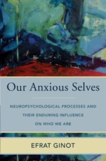 Our Anxious Selves : Neuropsychological Processes and their Enduring Influence on Who We Are