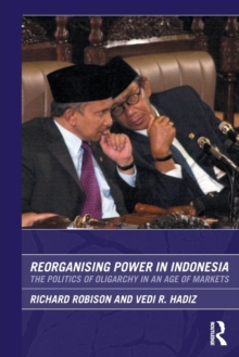 Reorganising Power in Indonesia : The Politics of Oligarchy in an Age of Markets