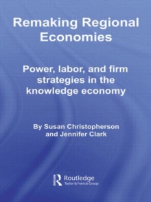 Remaking Regional Economies : Power, Labor, and Firm Strategies in the Knowledge Economy