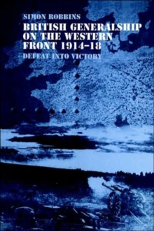 British Generalship on the Western Front 1914-1918 : Defeat into Victory