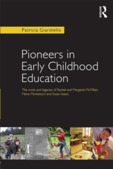 Pioneers in Early Childhood Education : The roots and legacies of Rachel and Margaret McMillan, Maria Montessori and Susan Isaacs