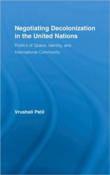 Negotiating Decolonization in the United Nations : Politics of Space, Identity, and International Community