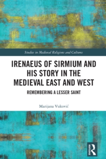 Irenaeus of Sirmium and his Story in the Medieval East and West : Remembering a Lesser Saint
