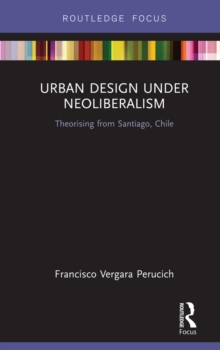 Urban Design Under Neoliberalism : Theorising from Santiago, Chile