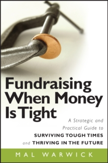 Fundraising When Money Is Tight : A Strategic and Practical Guide to Surviving Tough Times and Thriving in the Future