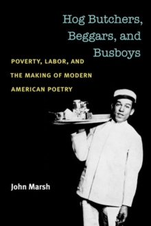 Hog Butchers, Beggars, and Busboys : Poverty, Labor, and the Making of Modern American Poetry